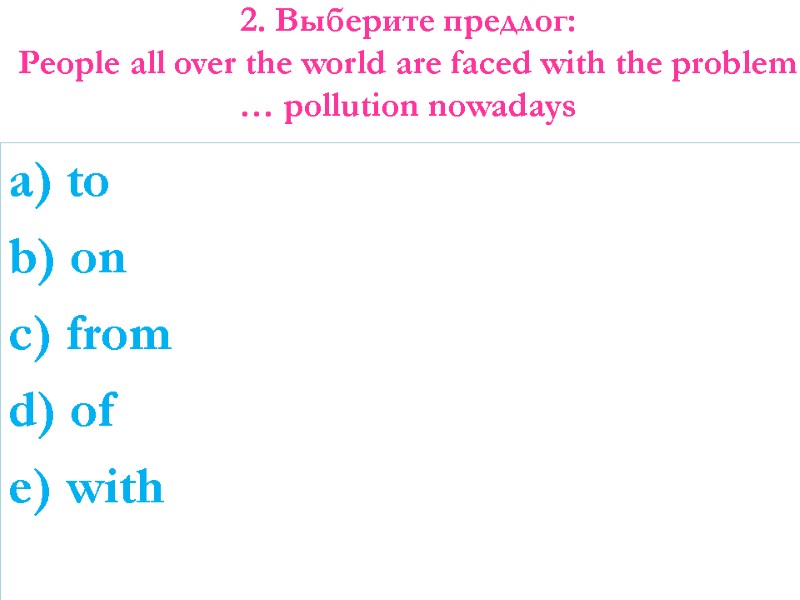 2. Выберите предлог: People all over the world are faced with the problem …